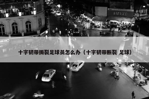 十字韧带撕裂足球员怎么办（十字韧带断裂 足球）