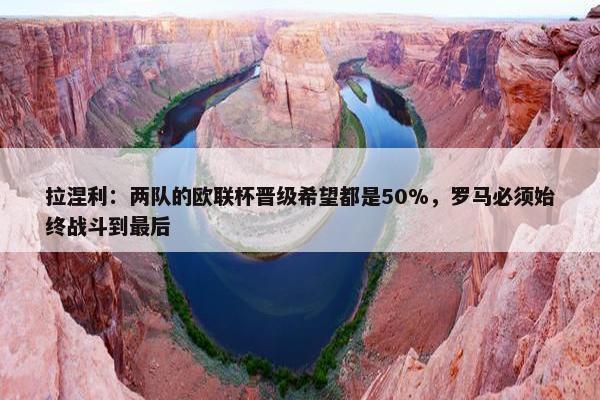 拉涅利：两队的欧联杯晋级希望都是50%，罗马必须始终战斗到最后