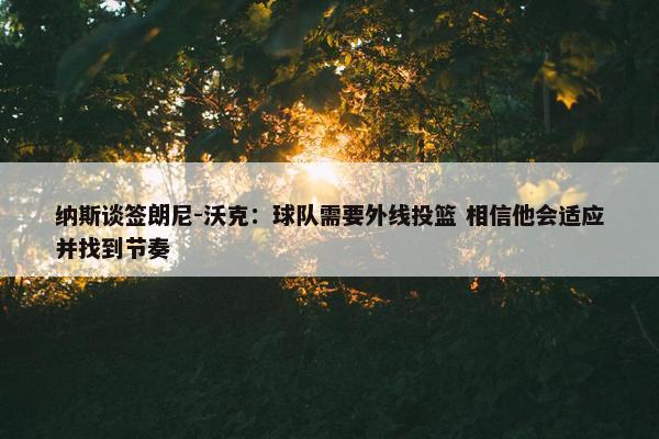 纳斯谈签朗尼-沃克：球队需要外线投篮 相信他会适应并找到节奏