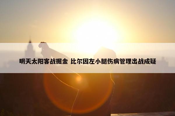 明天太阳客战掘金 比尔因左小腿伤病管理出战成疑