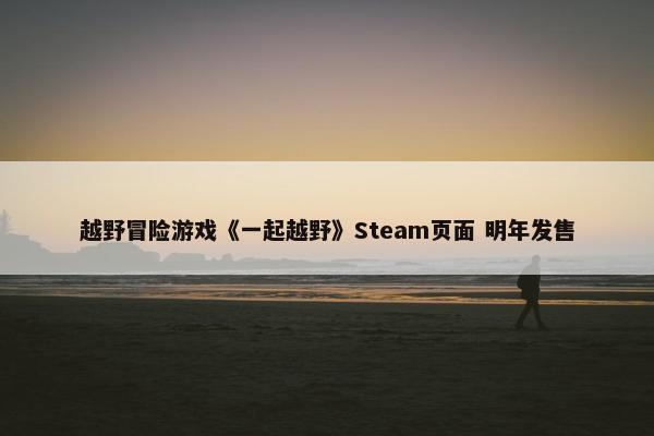 越野冒险游戏《一起越野》Steam页面 明年发售