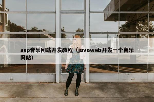 asp音乐网站开发教程（javaweb开发一个音乐网站）