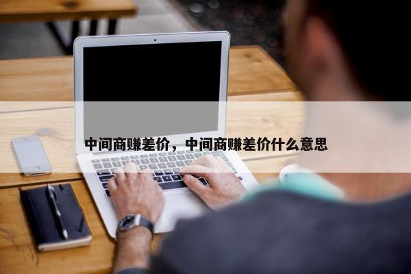 中间商赚差价，中间商赚差价什么意思