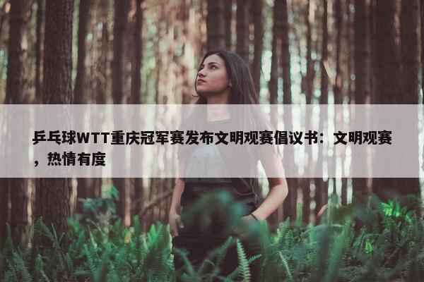 乒乓球WTT重庆冠军赛发布文明观赛倡议书：文明观赛，热情有度