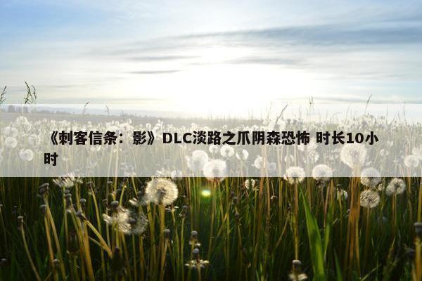 《刺客信条：影》DLC淡路之爪阴森恐怖 时长10小时