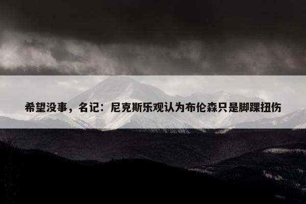 希望没事，名记：尼克斯乐观认为布伦森只是脚踝扭伤