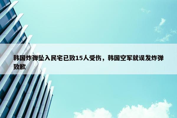 韩国炸弹坠入民宅已致15人受伤，韩国空军就误发炸弹致歉