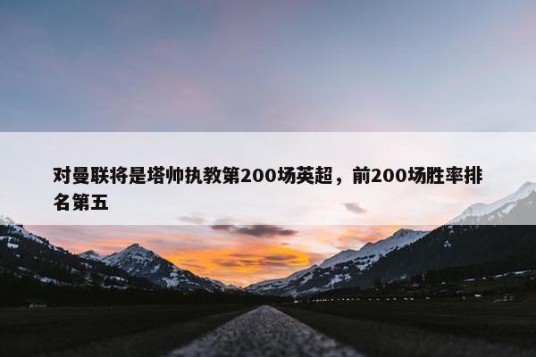 对曼联将是塔帅执教第200场英超，前200场胜率排名第五