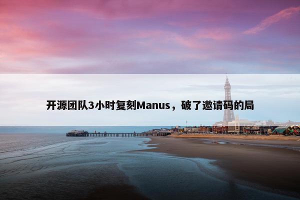 开源团队3小时复刻Manus，破了邀请码的局