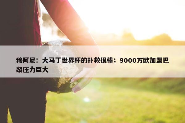 穆阿尼：大马丁世界杯的扑救很棒；9000万欧加盟巴黎压力巨大