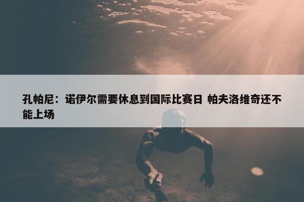 孔帕尼：诺伊尔需要休息到国际比赛日 帕夫洛维奇还不能上场