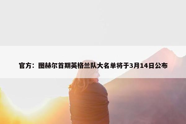 官方：图赫尔首期英格兰队大名单将于3月14日公布