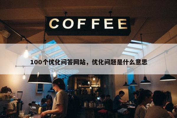 100个优化问答网站，优化问题是什么意思