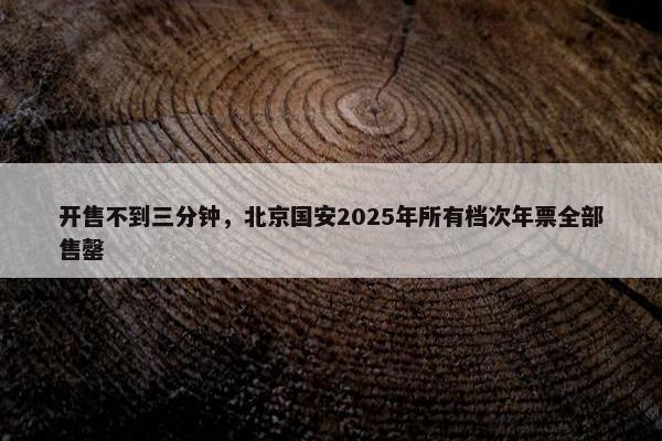 开售不到三分钟，北京国安2025年所有档次年票全部售罄