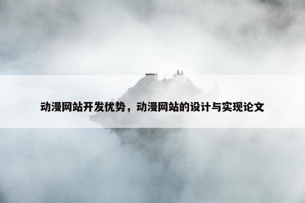 动漫网站开发优势，动漫网站的设计与实现论文