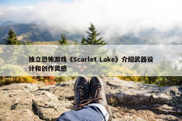 独立恐怖游戏《Scarlet Lake》介绍武器设计和创作灵感