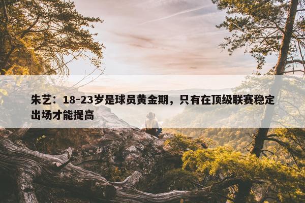 朱艺：18-23岁是球员黄金期，只有在顶级联赛稳定出场才能提高