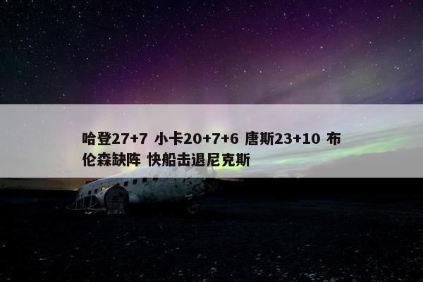 哈登27+7 小卡20+7+6 唐斯23+10 布伦森缺阵 快船击退尼克斯