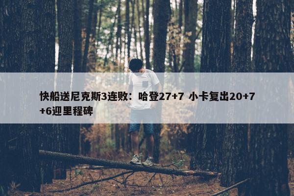 快船送尼克斯3连败：哈登27+7 小卡复出20+7+6迎里程碑