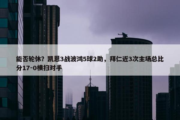 能否轮休？凯恩3战波鸿5球2助，拜仁近3次主场总比分17-0横扫对手