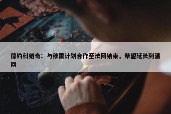 德约科维奇：与穆雷计划合作至法网结束，希望延长到温网