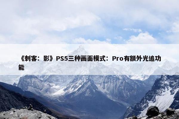 《刺客：影》PS5三种画面模式：Pro有额外光追功能