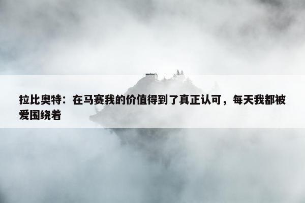 拉比奥特：在马赛我的价值得到了真正认可，每天我都被爱围绕着