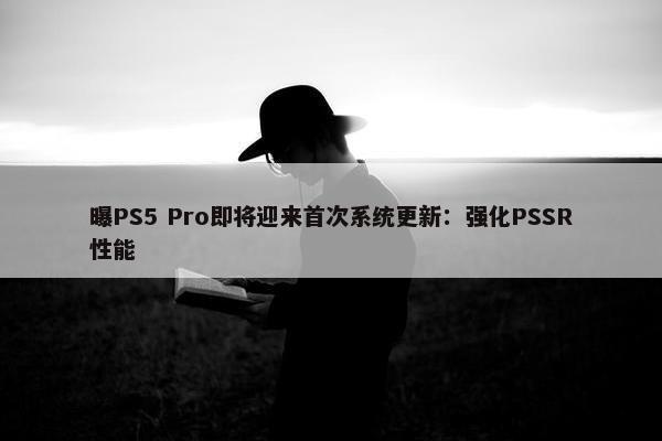 曝PS5 Pro即将迎来首次系统更新：强化PSSR性能