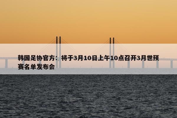 韩国足协官方：将于3月10日上午10点召开3月世预赛名单发布会