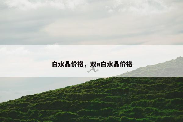 白水晶价格，双a白水晶价格