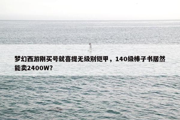 梦幻西游刚买号就喜提无级别铠甲，140级棒子书居然能卖2400W？