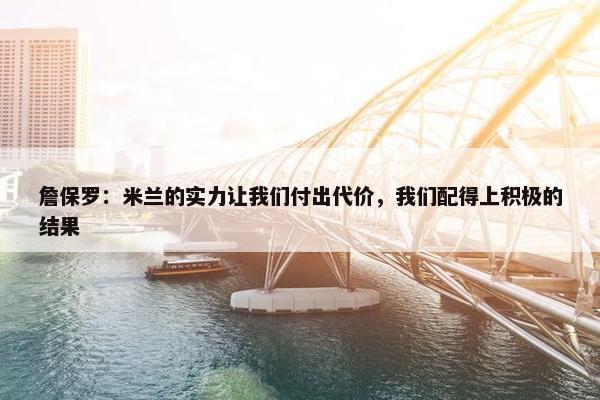 詹保罗：米兰的实力让我们付出代价，我们配得上积极的结果