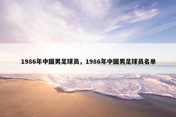 1986年中国男足球员，1986年中国男足球员名单