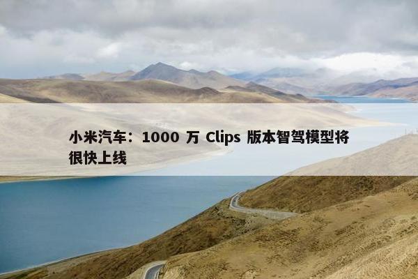 小米汽车：1000 万 Clips 版本智驾模型将很快上线