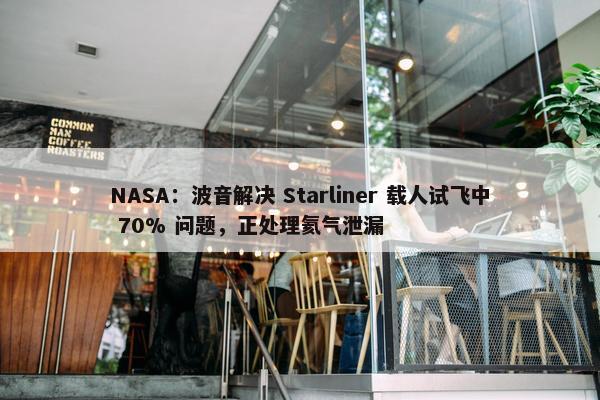 NASA：波音解决 Starliner 载人试飞中 70% 问题，正处理氦气泄漏