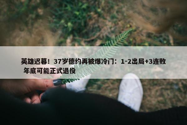 英雄迟暮！37岁德约再被爆冷门：1-2出局+3连败 年底可能正式退役