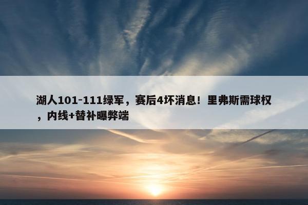 湖人101-111绿军，赛后4坏消息！里弗斯需球权，内线+替补曝弊端