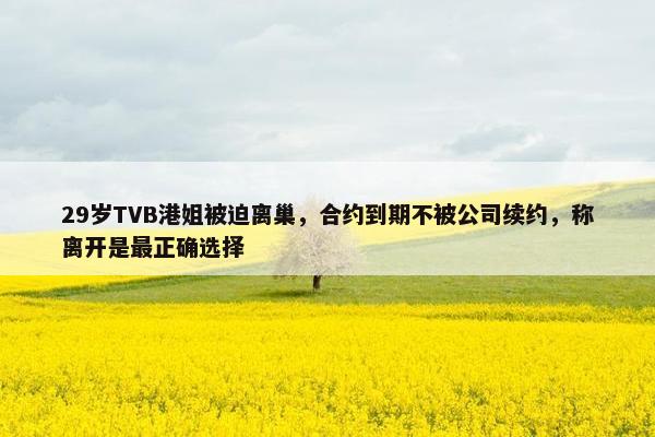 29岁TVB港姐被迫离巢，合约到期不被公司续约，称离开是最正确选择