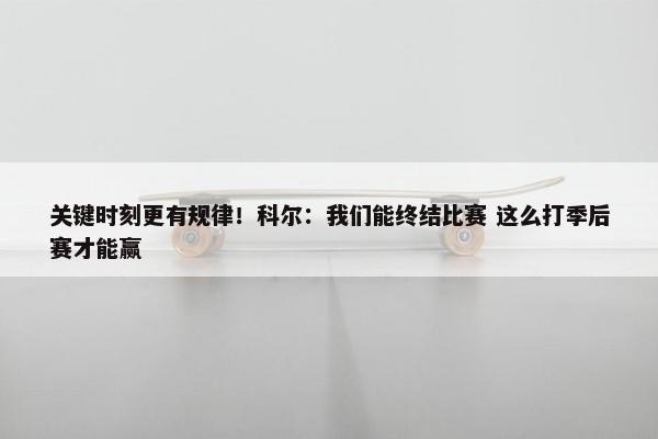 关键时刻更有规律！科尔：我们能终结比赛 这么打季后赛才能赢