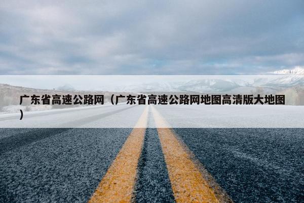 广东省高速公路网（广东省高速公路网地图高清版大地图）