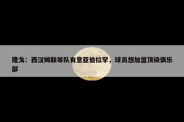 隆戈：西汉姆联等队有意亚伯拉罕，球员想加盟顶级俱乐部