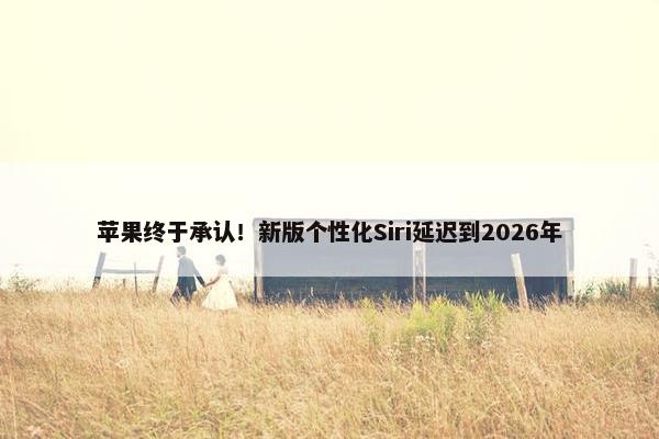 苹果终于承认！新版个性化Siri延迟到2026年