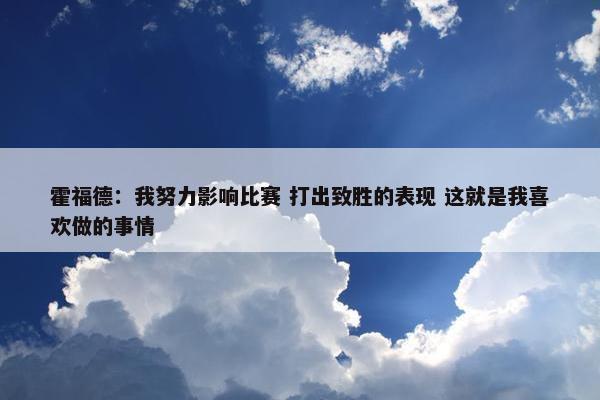 霍福德：我努力影响比赛 打出致胜的表现 这就是我喜欢做的事情