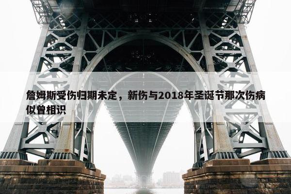 詹姆斯受伤归期未定，新伤与2018年圣诞节那次伤病似曾相识