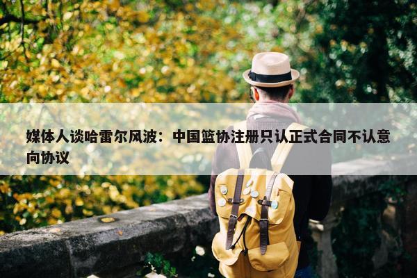 媒体人谈哈雷尔风波：中国篮协注册只认正式合同不认意向协议