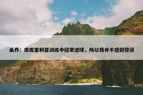 桑乔：库库雷利亚训练中经常进球，所以我并不感到惊讶