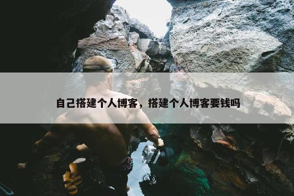 自己搭建个人博客，搭建个人博客要钱吗