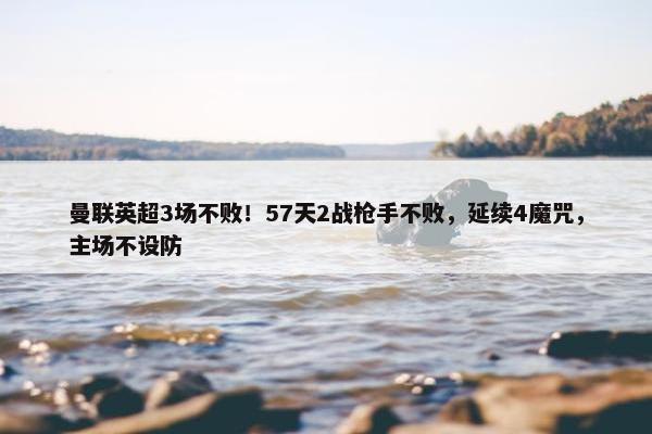 曼联英超3场不败！57天2战枪手不败，延续4魔咒，主场不设防