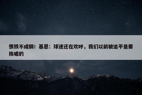 恨铁不成钢！基恩：球迷还在欢呼，我们以前被追平是要挨嘘的