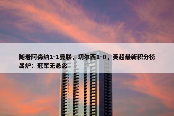 随着阿森纳1-1曼联，切尔西1-0，英超最新积分榜出炉：冠军无悬念